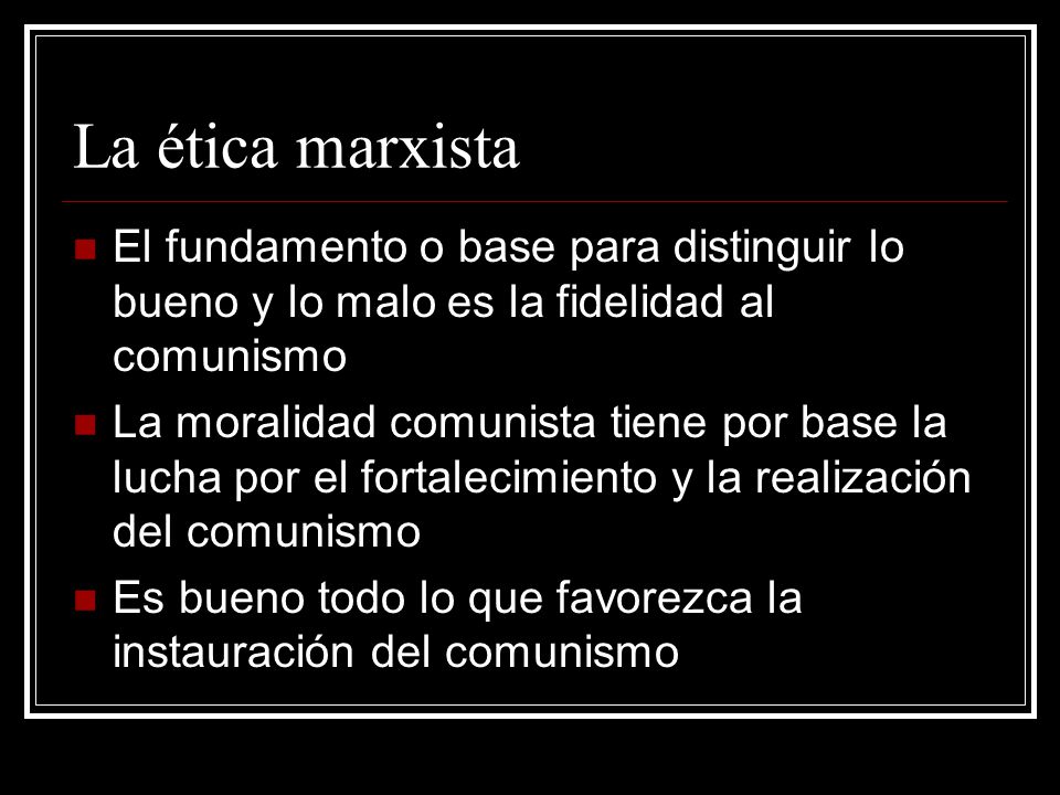 La ética marxista El fundamento o base para distinguir lo bueno y lo malo es la fidelidad al comunismo.