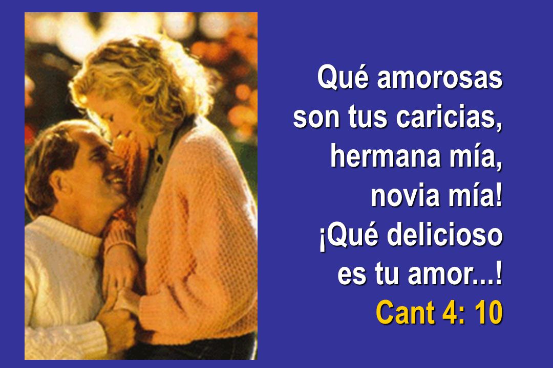 Qué amorosas son tus caricias, hermana mía, novia mía! ¡Qué delicioso es tu amor...! Cant 4: 10