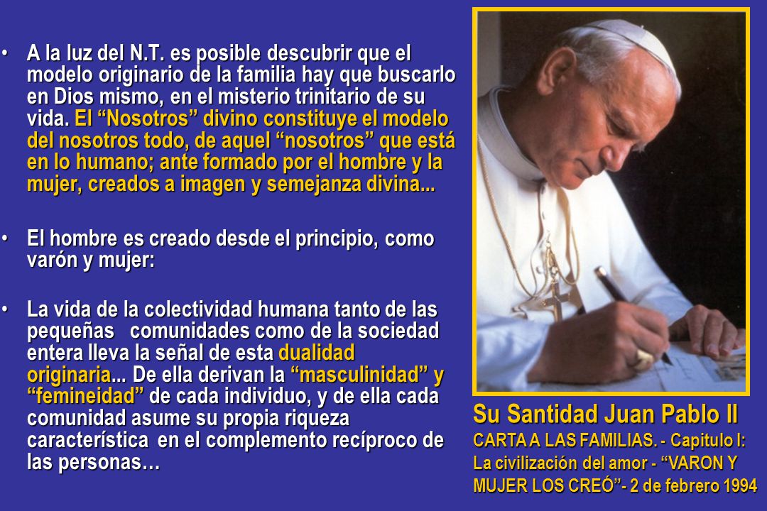A la luz del N.T. es posible descubrir que el modelo originario de la familia hay que buscarlo en Dios mismo, en el misterio trinitario de su vida. El Nosotros divino constituye el modelo del nosotros todo, de aquel nosotros que está en lo humano; ante formado por el hombre y la mujer, creados a imagen y semejanza divina...