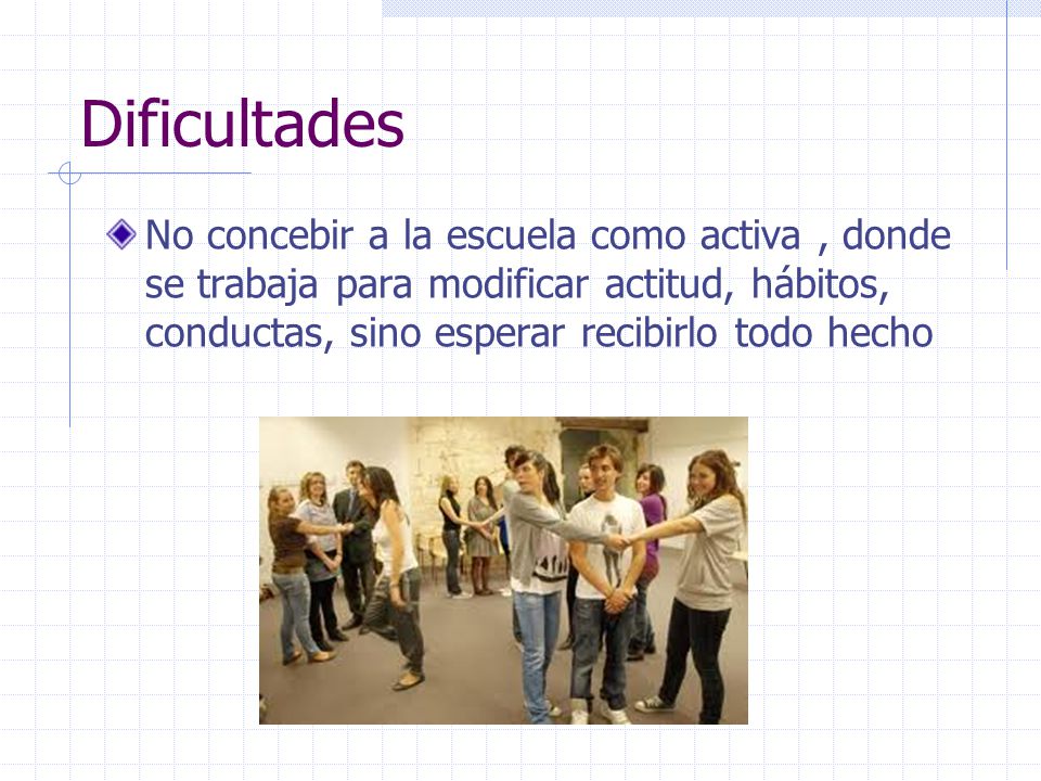 Dificultades No concebir a la escuela como activa , donde se trabaja para modificar actitud, hábitos, conductas, sino esperar recibirlo todo hecho.
