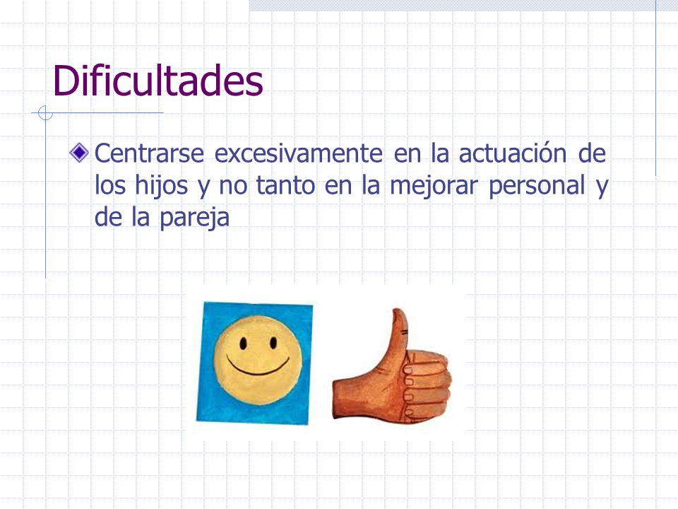 Dificultades Centrarse excesivamente en la actuación de los hijos y no tanto en la mejorar personal y de la pareja.