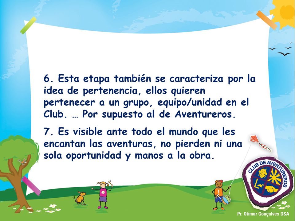 6. Esta etapa también se caracteriza por la idea de pertenencia, ellos quieren pertenecer a un grupo, equipo/unidad en el Club. … Por supuesto al de Aventureros.
