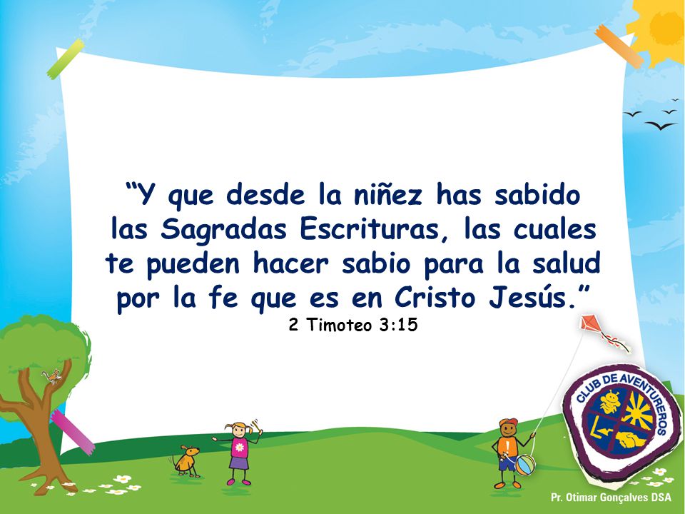 Y que desde la niñez has sabido las Sagradas Escrituras, las cuales te pueden hacer sabio para la salud por la fe que es en Cristo Jesús. 2 Timoteo 3:15