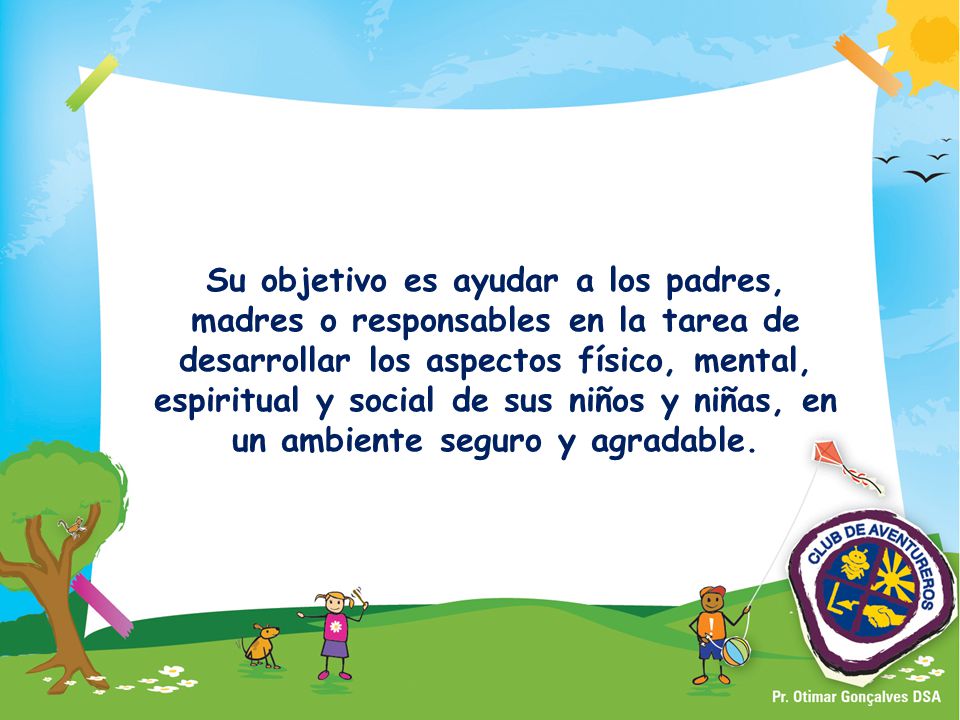 Su objetivo es ayudar a los padres, madres o responsables en la tarea de desarrollar los aspectos físico, mental, espiritual y social de sus niños y niñas, en un ambiente seguro y agradable.