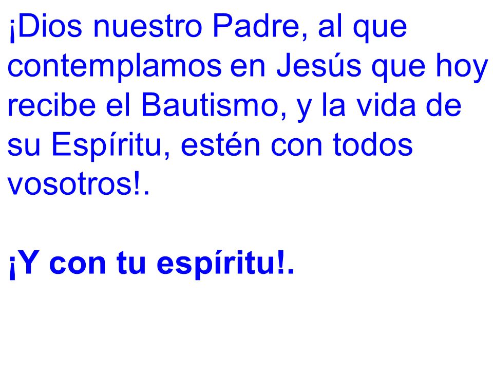 ¡Dios nuestro Padre, al que contemplamos en Jesús que hoy recibe el Bautismo, y la vida de su Espíritu, estén con todos vosotros!.