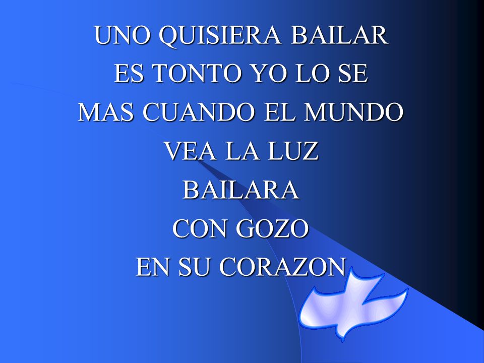 UNO QUISIERA BAILAR ES TONTO YO LO SE MAS CUANDO EL MUNDO VEA LA LUZ BAILARA CON GOZO EN SU CORAZON