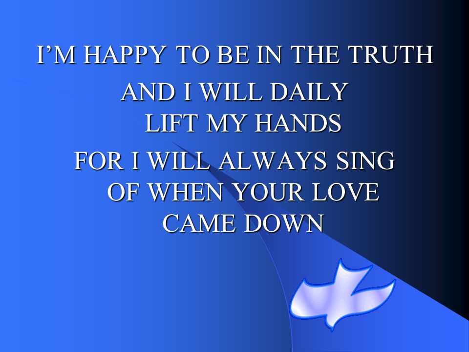 I’M HAPPY TO BE IN THE TRUTH AND I WILL DAILY LIFT MY HANDS