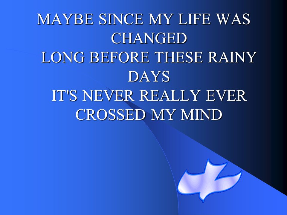MAYBE SINCE MY LIFE WAS CHANGED LONG BEFORE THESE RAINY DAYS IT S NEVER REALLY EVER CROSSED MY MIND