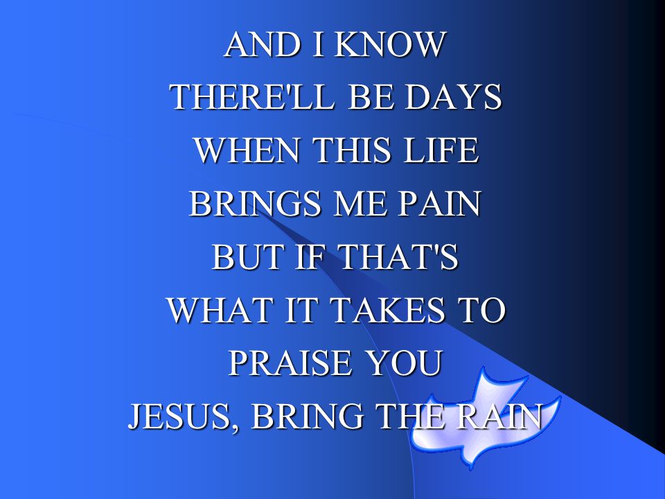 AND I KNOW THERE LL BE DAYS. WHEN THIS LIFE. BRINGS ME PAIN. BUT IF THAT S. WHAT IT TAKES TO. PRAISE YOU.