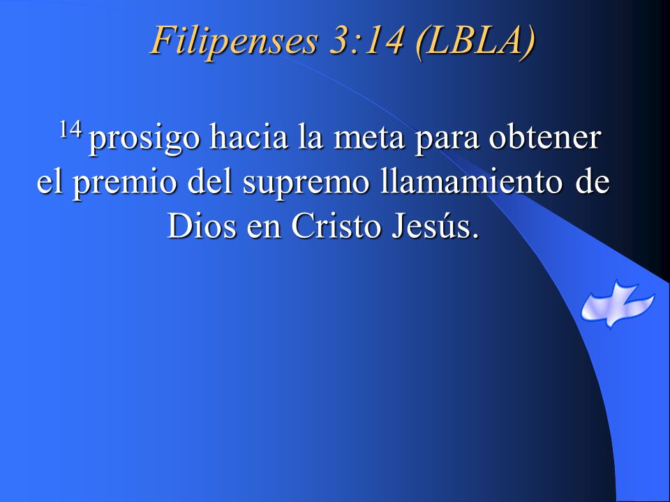 Filipenses 3:14 (LBLA) 14 prosigo hacia la meta para obtener el premio del supremo llamamiento de Dios en Cristo Jesús.