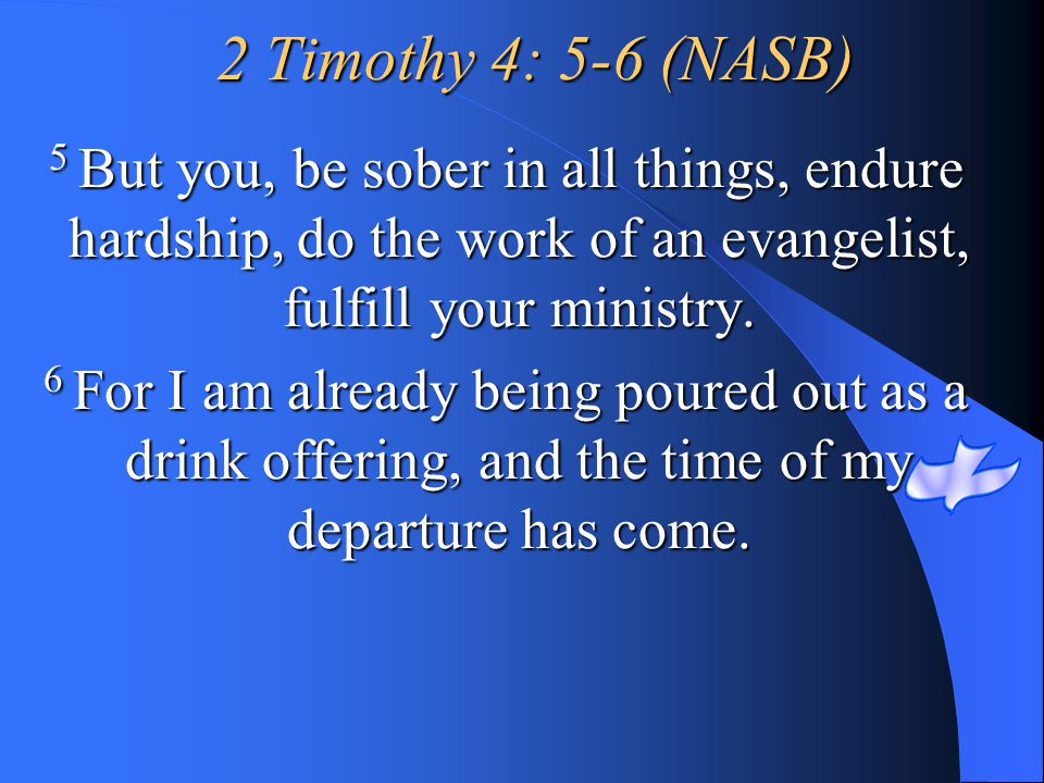 2 Timothy 4: 5-6 (NASB) 5 But you, be sober in all things, endure hardship, do the work of an evangelist, fulfill your ministry.