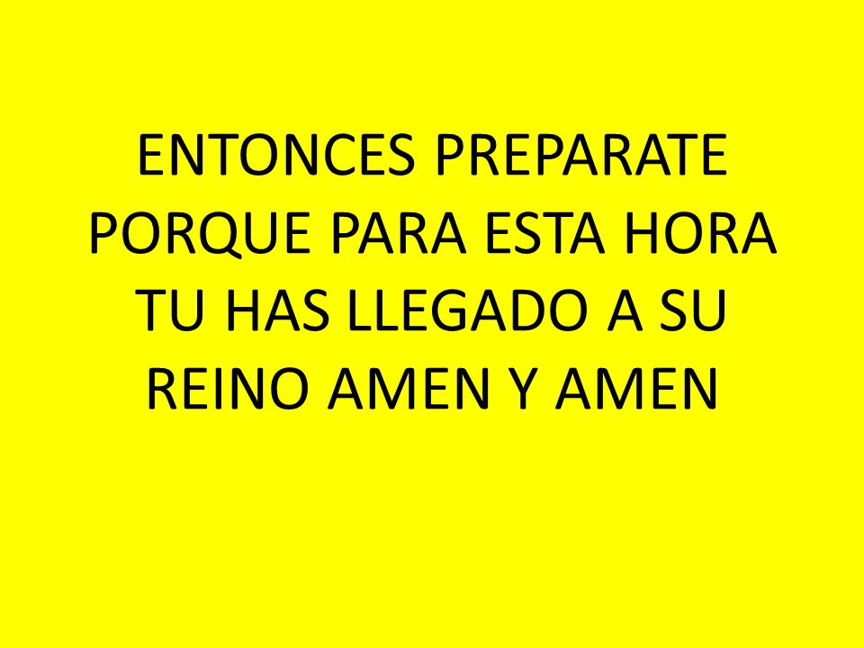 ENTONCES PREPARATE PORQUE PARA ESTA HORA TU HAS LLEGADO A SU REINO AMEN Y AMEN