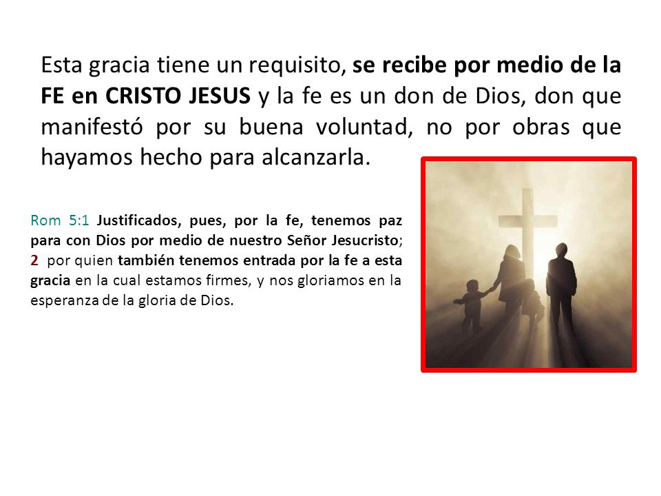 Esta gracia tiene un requisito, se recibe por medio de la FE en CRISTO JESUS y la fe es un don de Dios, don que manifestó por su buena voluntad, no por obras que hayamos hecho para alcanzarla.