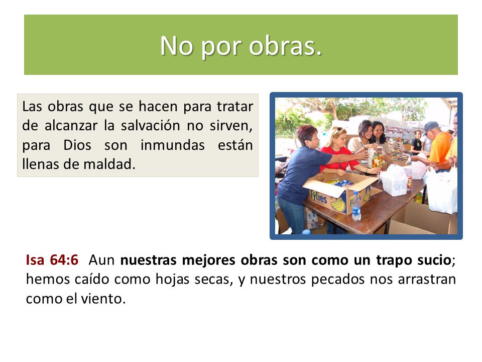No por obras. Las obras que se hacen para tratar de alcanzar la salvación no sirven, para Dios son inmundas están llenas de maldad.