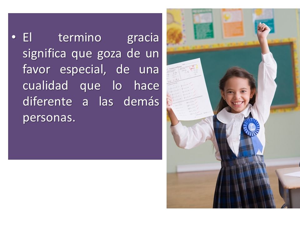 El termino gracia significa que goza de un favor especial, de una cualidad que lo hace diferente a las demás personas.