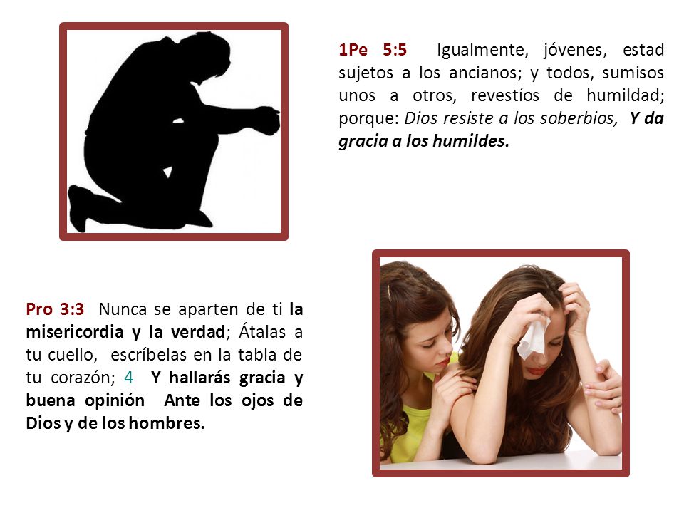 1Pe 5:5 Igualmente, jóvenes, estad sujetos a los ancianos; y todos, sumisos unos a otros, revestíos de humildad; porque: Dios resiste a los soberbios, Y da gracia a los humildes.