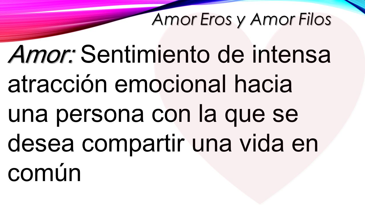 Amor Eros y Amor Filos Amor: Sentimiento de intensa atracción emocional hacia una persona con la que se desea compartir una vida en común.