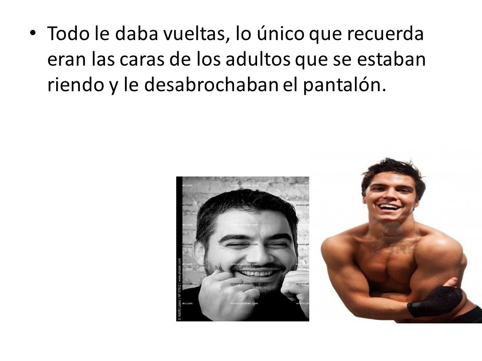 Todo le daba vueltas, lo único que recuerda eran las caras de los adultos que se estaban riendo y le desabrochaban el pantalón.