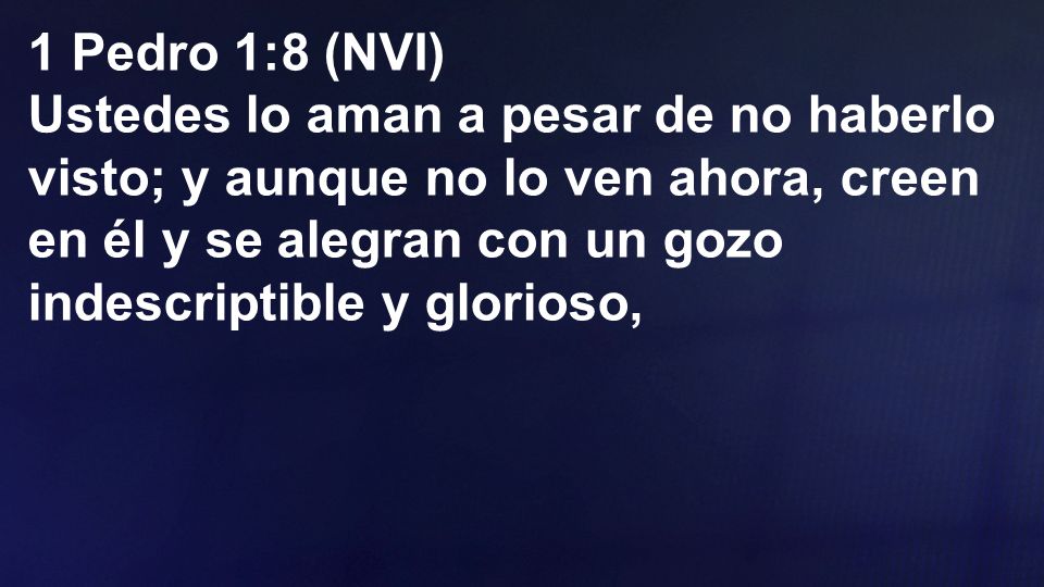 1 Pedro 1:8 (NVI) Ustedes lo aman a pesar de no haberlo visto; y aunque no lo ven ahora, creen en él y se alegran con un gozo indescriptible y glorioso,
