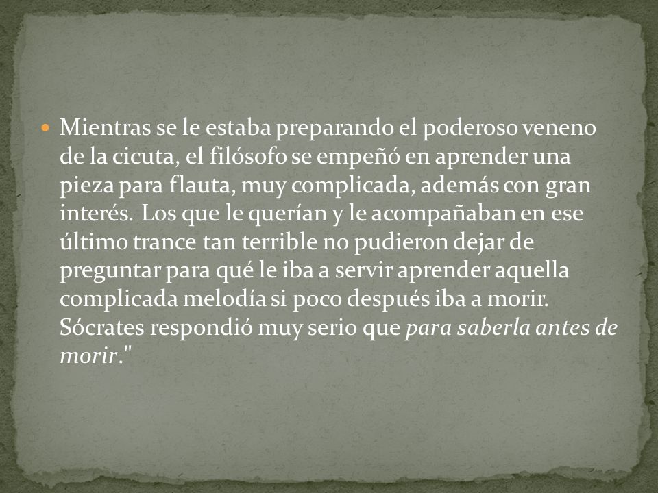 Mientras se le estaba preparando el poderoso veneno de la cicuta, el filósofo se empeñó en aprender una pieza para flauta, muy complicada, además con gran interés.