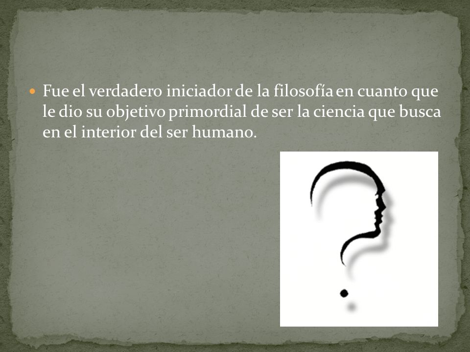 Fue el verdadero iniciador de la filosofía en cuanto que le dio su objetivo primordial de ser la ciencia que busca en el interior del ser humano.