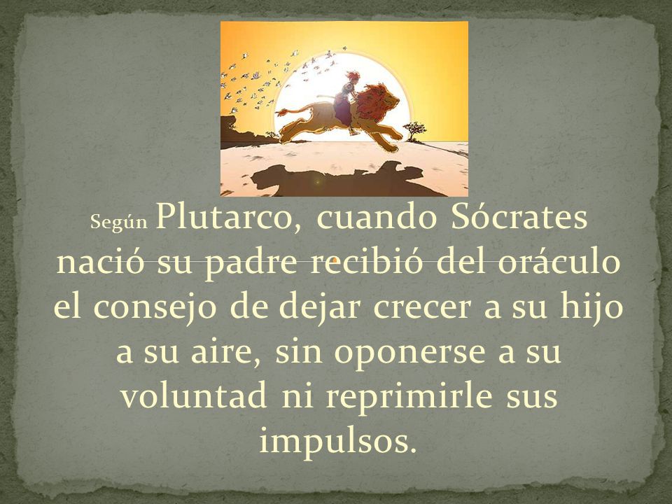 Según Plutarco, cuando Sócrates nació su padre recibió del oráculo el consejo de dejar crecer a su hijo a su aire, sin oponerse a su voluntad ni reprimirle sus impulsos.