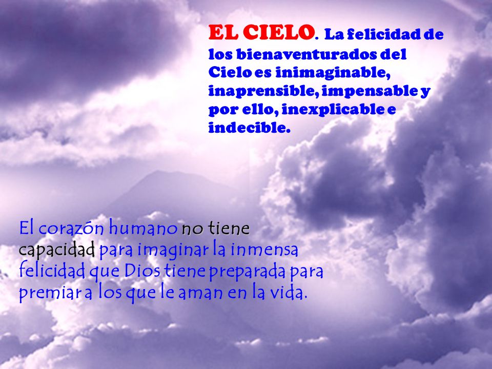EL CIELO. La felicidad de los bienaventurados del Cielo es inimaginable, inaprensible, impensable y por ello, inexplicable e indecible.