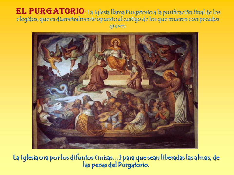 EL PURGATORIO: La Iglesia llama Purgatorio a la purificación final de los elegidos, que es diametralmente opuesto al castigo de los que mueren con pecados graves.