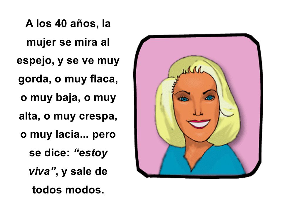 A los 40 años, la mujer se mira al espejo, y se ve muy gorda, o muy flaca, o muy baja, o muy alta, o muy crespa, o muy lacia...