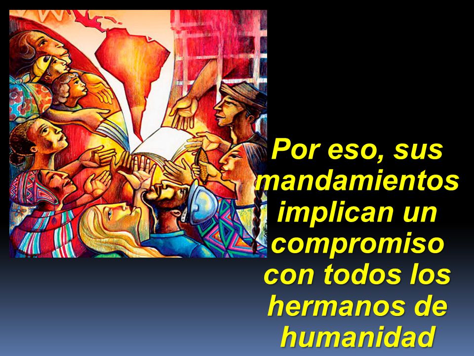 Por eso, sus mandamientos implican un compromiso con todos los hermanos de humanidad