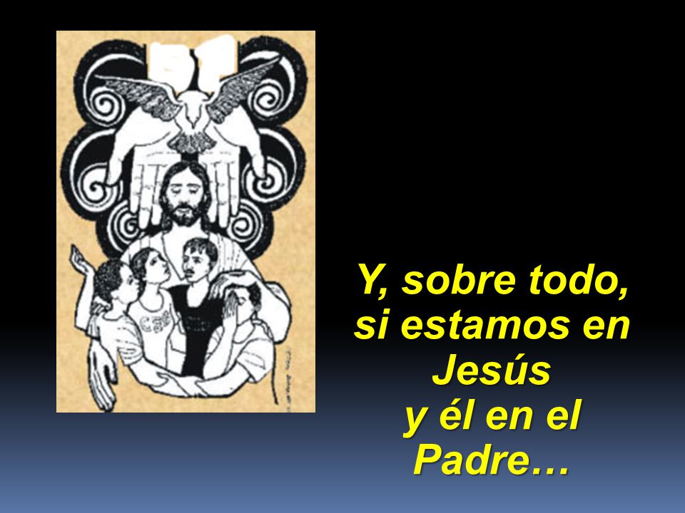 Y, sobre todo, si estamos en Jesús y él en el Padre…