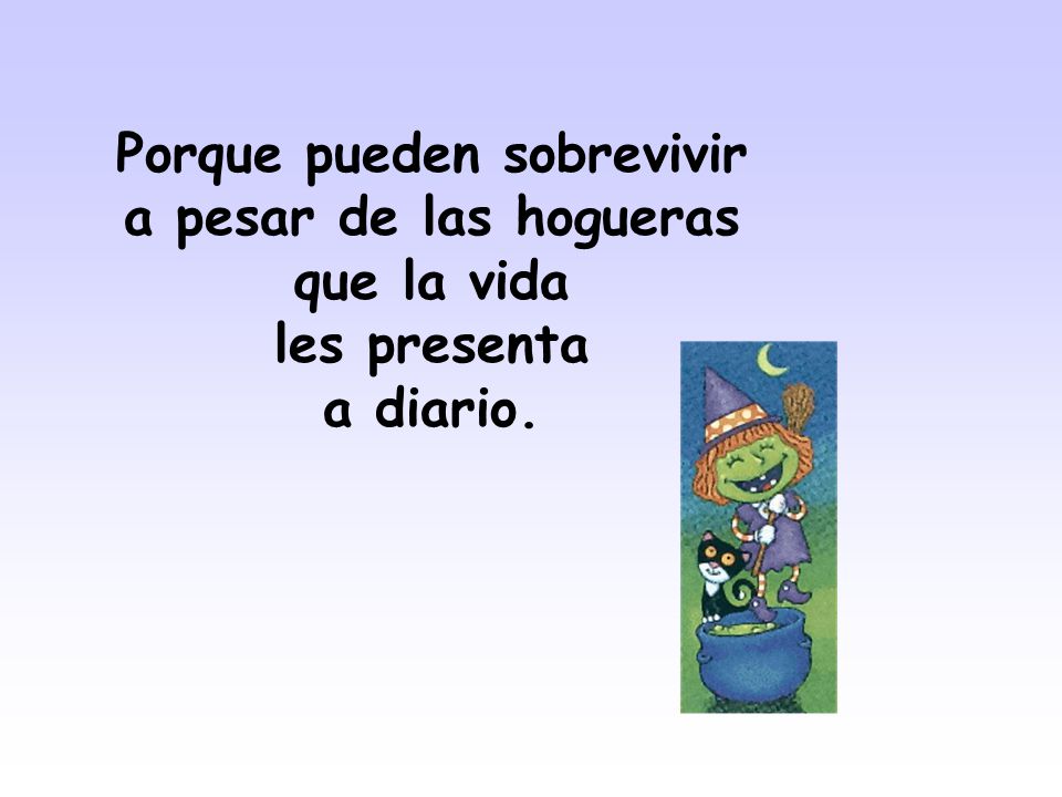 Porque pueden sobrevivir a pesar de las hogueras que la vida les presenta a diario.
