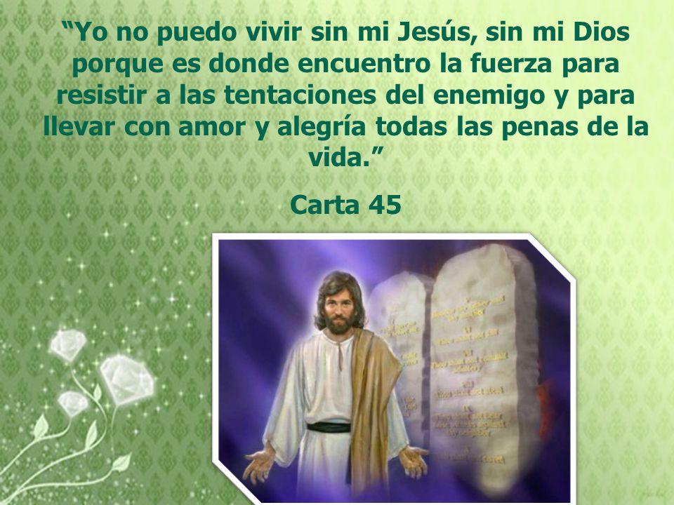 Yo no puedo vivir sin mi Jesús, sin mi Dios porque es donde encuentro la fuerza para resistir a las tentaciones del enemigo y para llevar con amor y alegría todas las penas de la vida.