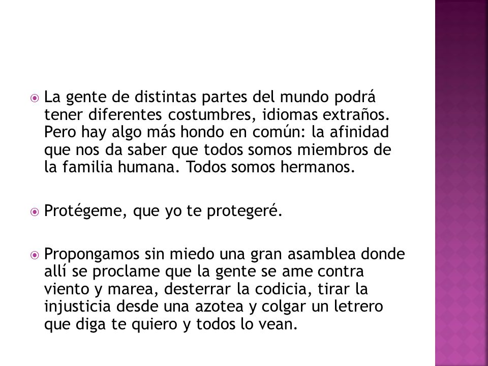 La gente de distintas partes del mundo podrá tener diferentes costumbres, idiomas extraños. Pero hay algo más hondo en común: la afinidad que nos da saber que todos somos miembros de la familia humana. Todos somos hermanos.