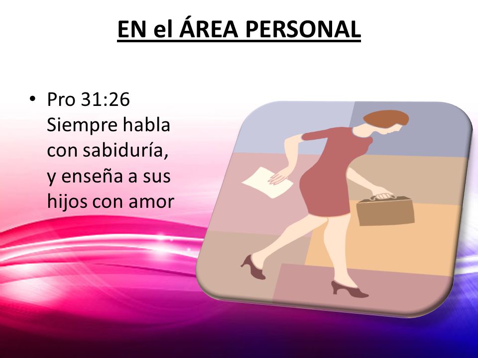 EN el ÁREA PERSONAL Pro 31:26 Siempre habla con sabiduría, y enseña a sus hijos con amor