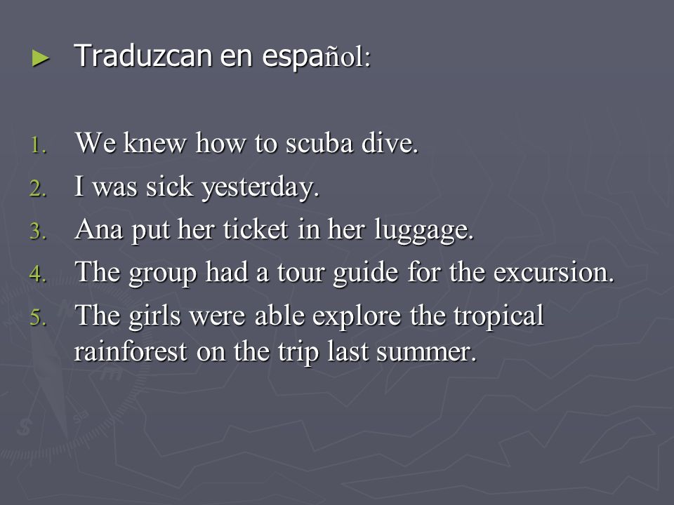 Traduzcan en español: We knew how to scuba dive. I was sick yesterday. Ana put her ticket in her luggage.