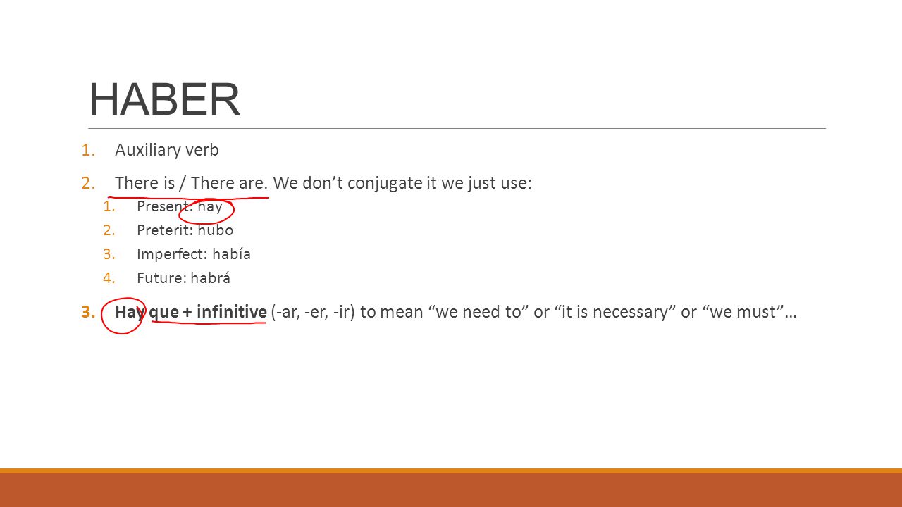 HABER Auxiliary verb. There is / There are. We don’t conjugate it we just use: Present: hay. Preterit: hubo.
