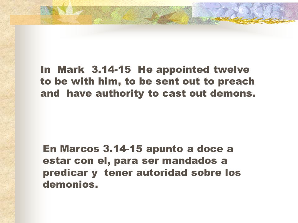 In Mark He appointed twelve to be with him, to be sent out to preach and have authority to cast out demons.