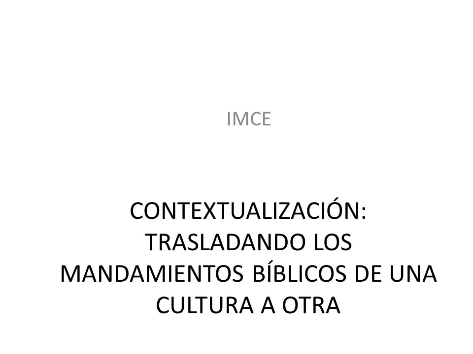 IMCE CONTEXTUALIZACIÓN: TRASLADANDO LOS MANDAMIENTOS BÍBLICOS DE UNA CULTURA A OTRA