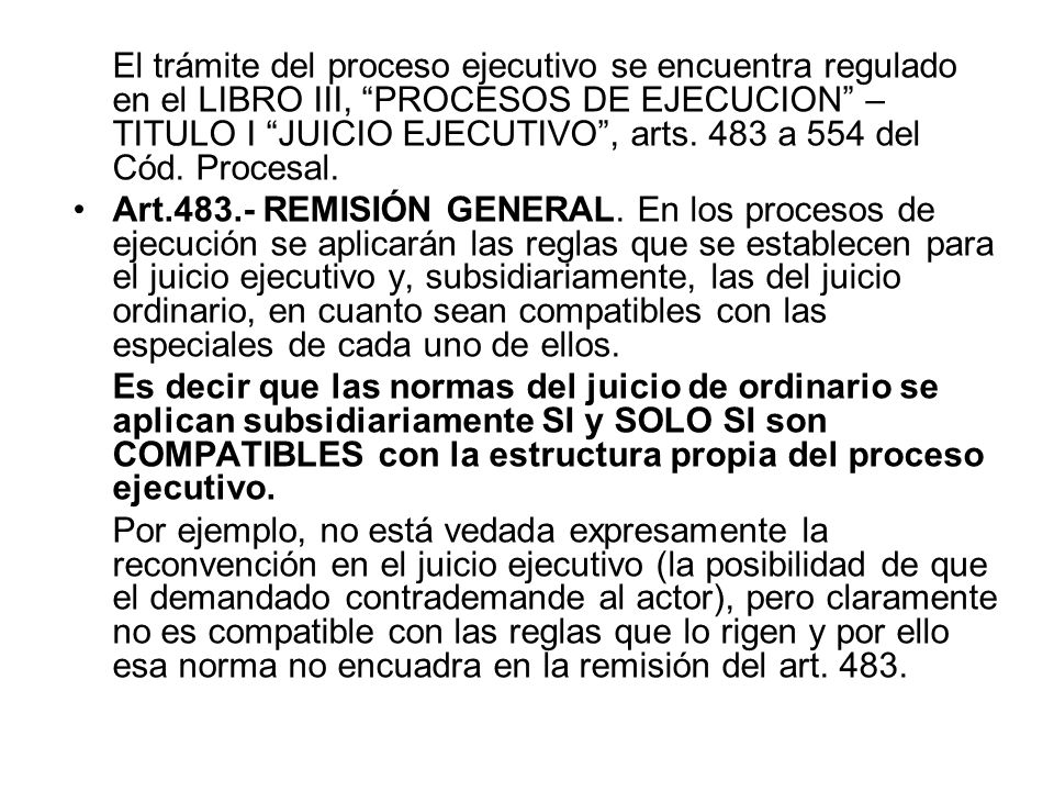 El trámite del proceso ejecutivo se encuentra regulado en el LIBRO III, PROCESOS DE EJECUCION – TITULO I JUICIO EJECUTIVO , arts. 483 a 554 del Cód. Procesal.