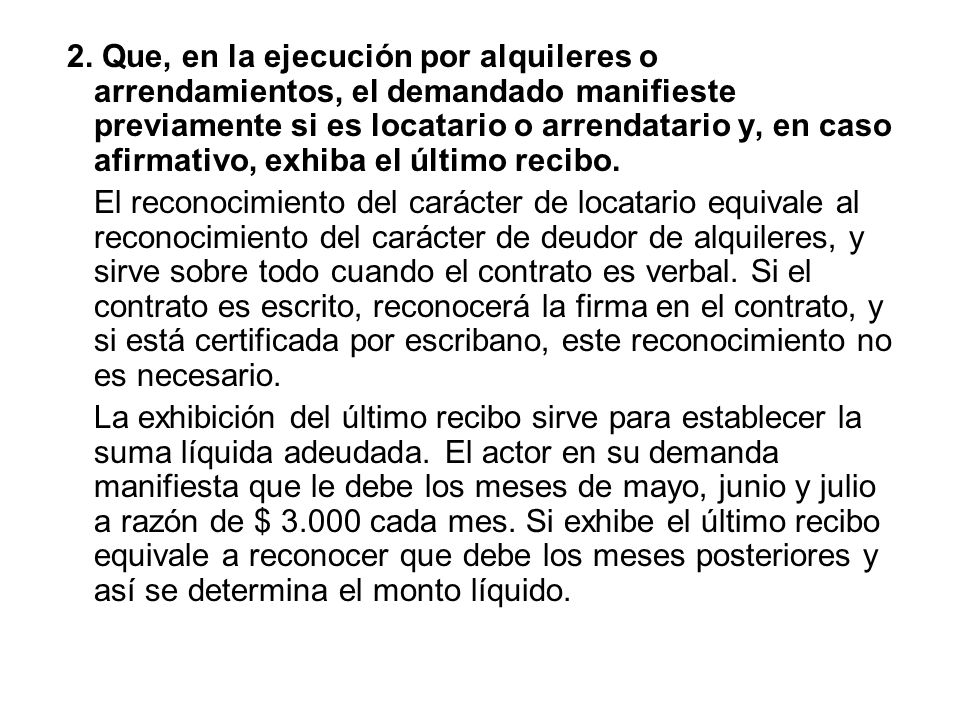 2. Que, en la ejecución por alquileres o arrendamientos, el demandado manifieste previamente si es locatario o arrendatario y, en caso afirmativo, exhiba el último recibo.
