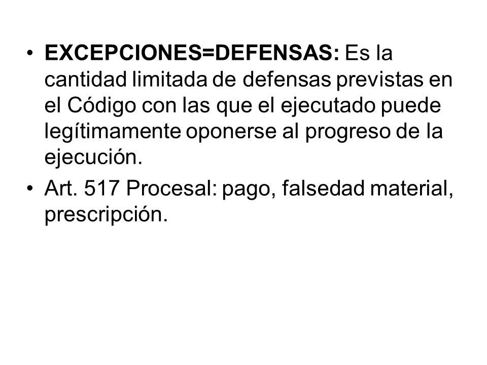 EXCEPCIONES=DEFENSAS: Es la cantidad limitada de defensas previstas en el Código con las que el ejecutado puede legítimamente oponerse al progreso de la ejecución.