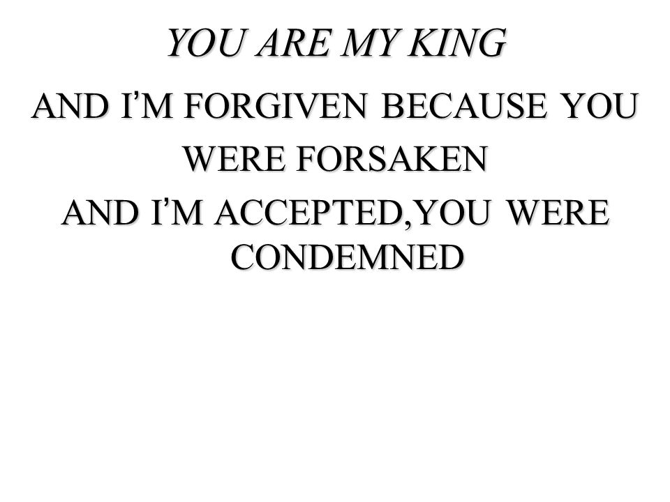 YOU ARE MY KING AND I’M FORGIVEN BECAUSE YOU WERE FORSAKEN