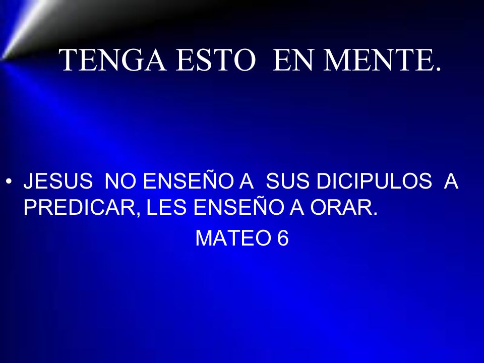 TENGA ESTO EN MENTE. JESUS NO ENSEÑO A SUS DICIPULOS A PREDICAR, LES ENSEÑO A ORAR. MATEO 6