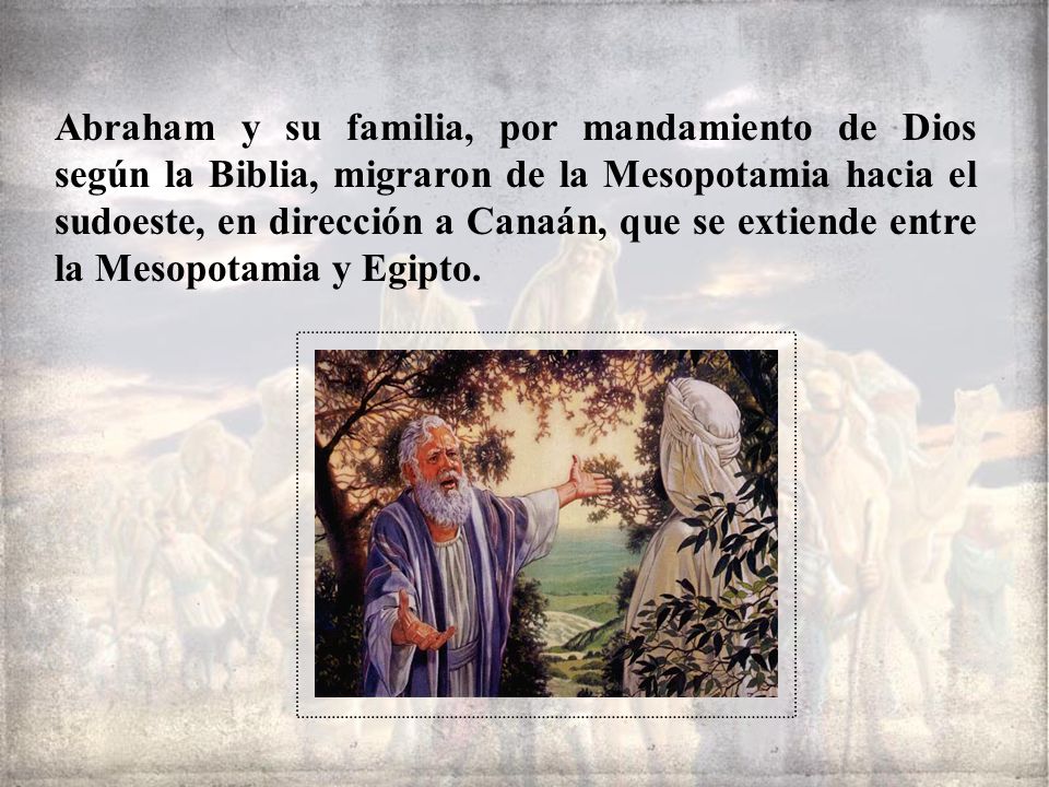 Abraham y su familia, por mandamiento de Dios según la Biblia, migraron de la Mesopotamia hacia el sudoeste, en dirección a Canaán, que se extiende entre la Mesopotamia y Egipto.