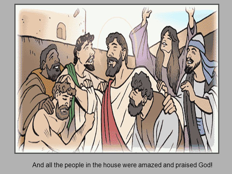 And all the people in the house were amazed and praised God!