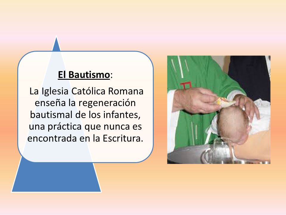 El Bautismo: La Iglesia Católica Romana enseña la regeneración bautismal de los infantes, una práctica que nunca es encontrada en la Escritura.