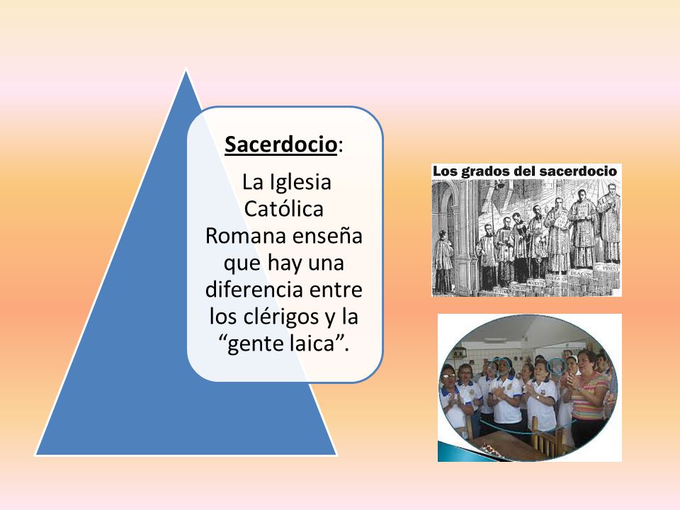 Sacerdocio: La Iglesia Católica Romana enseña que hay una diferencia entre los clérigos y la gente laica .
