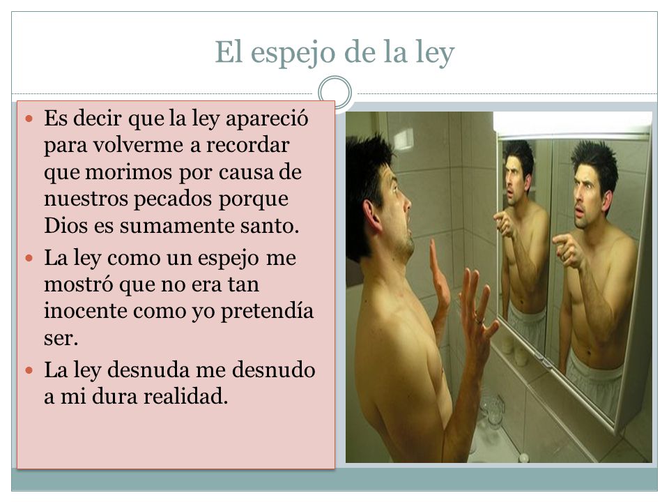 El espejo de la ley Es decir que la ley apareció para volverme a recordar que morimos por causa de nuestros pecados porque Dios es sumamente santo.