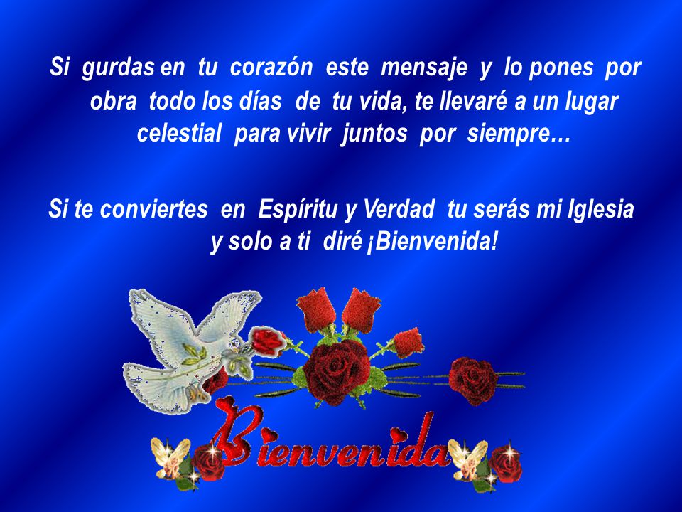 Si gurdas en tu corazón este mensaje y lo pones por obra todo los días de tu vida, te llevaré a un lugar celestial para vivir juntos por siempre…